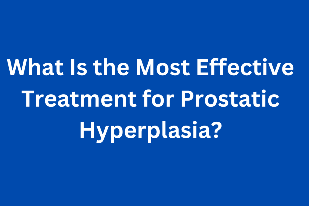 Most Effective Treatment for Prostatic Hyperplasia BPH Care